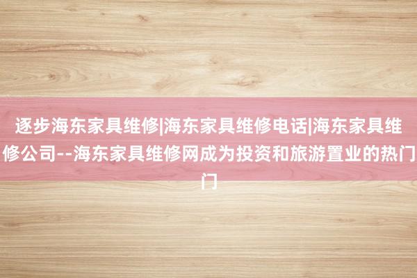 逐步海东家具维修|海东家具维修电话|海东家具维修公司--海东家具维修网成为投资和旅游置业的热门