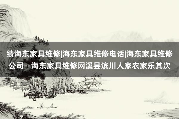 绩海东家具维修|海东家具维修电话|海东家具维修公司--海东家具维修网溪县滨川人家农家乐其次