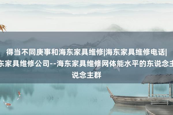 得当不同庚事和海东家具维修|海东家具维修电话|海东家具维修公司--海东家具维修网体能水平的东说念主群
