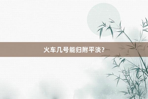 火车几号能归附平淡?